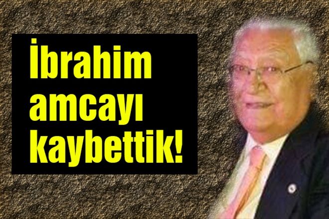 İbrahim amcayı kaybettik!