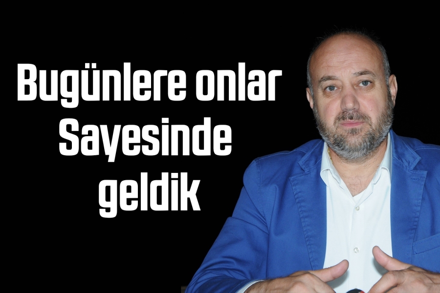 Bugünlere onlar Sayesinde geldik