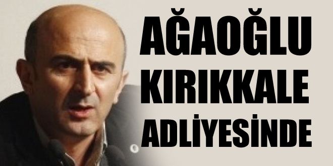 Ağaoğlu Kırıkkale`de yargılanıyor