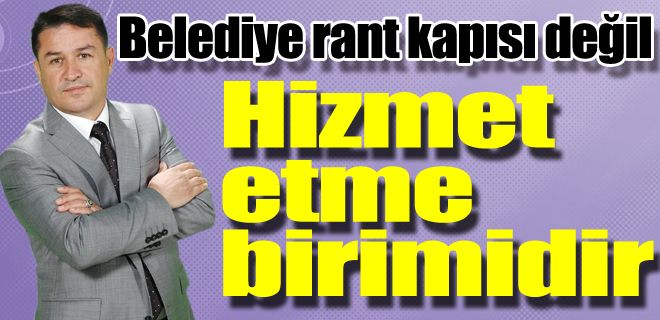 Belediye rant kapısı değil Vatandaşa hizmet birimidir