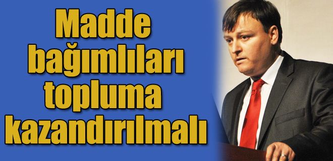 Madde bağımlıları topluma kazandırılmalı 