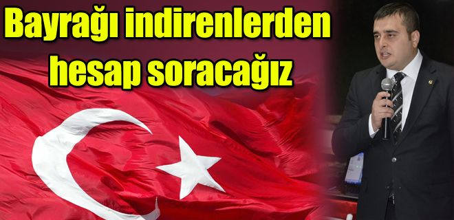 Bayrağı indirenlerden hesap soracağız