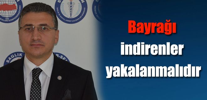 Bayrağı indirenler yakalanmalıdır 