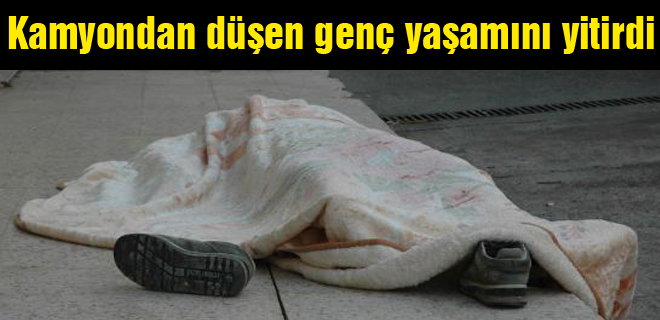 Kamyondan düşen genç yaşamını yitirdi