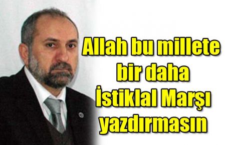 Allah bu millete bir daha İstiklal Marşı yazdırmasın