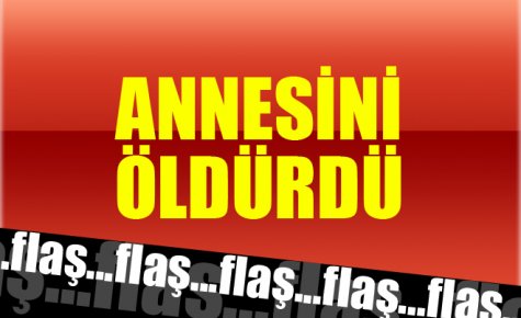 ANNESİNİ ÖLDÜRDÜ