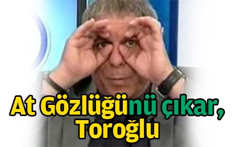 At gözlüğünü çıkar,Toroğlu!