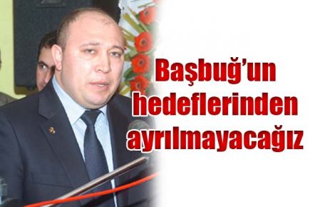Başbuğ?un hedeflerinden ayrılmayacağız 
