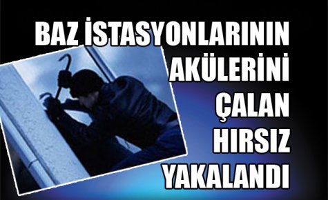 BAZ İSTASYONLARININ AKÜLERİNİ ÇALAN HIRSIZ YAKALANDI