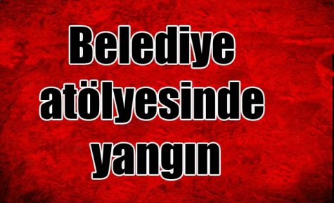 Belediye atölyesinde yangın