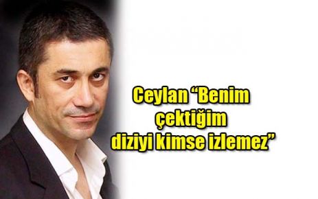 Ceylan: ?Benim çektiğim diziyi kimse izlemez?