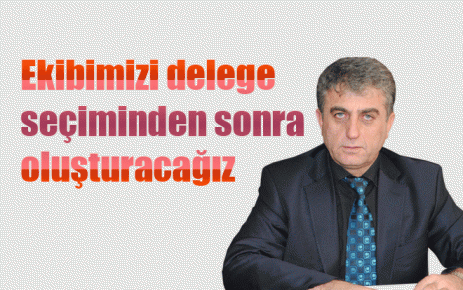 Ekibimizi delege seçiminden sonra oluşturacağız