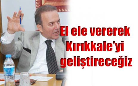 El ele vererek Kırıkkale?yi geliştireceğiz 