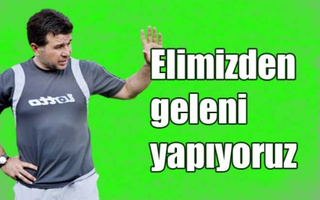 Elimizden geleni yapıyoruz