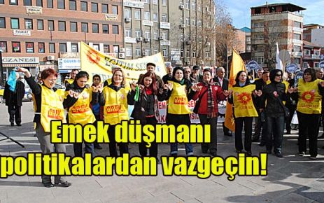 Emek düşmanı politikalardan vazgeçin!