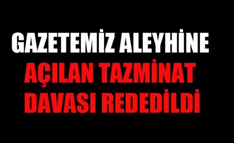 GAZETEMİZ ALEYHİNE AÇILAN TAZMİNAT DAVASI REDEDİLDİ