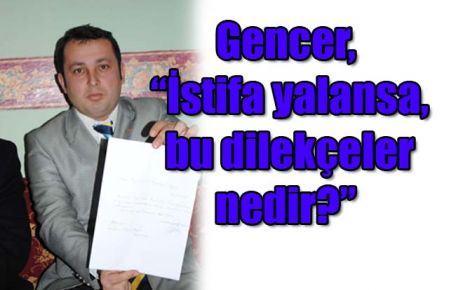 Gencer, ?İstifa yalansa, bu dilekçeler nedir?? 