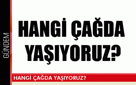 Hangi çağda yaşıyoruz?