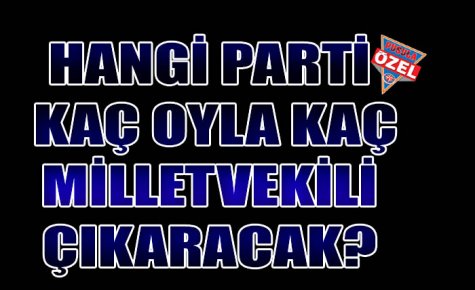 HANGİ PARTİ KAÇ OYLA KAÇ MİLLETVEKİLİ ÇIKARACAK?