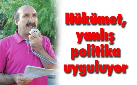 Hükümet yanlış politika uyguluyor 