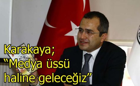 Karakaya; ?Medya üssü haline geleceğiz?
