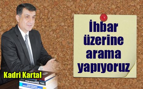 Kartal: İhbar üzerine arama yapıyoruz