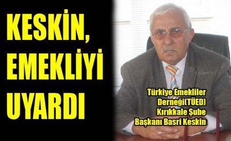 KESKİN, EMEKLİYİ UYARDI 