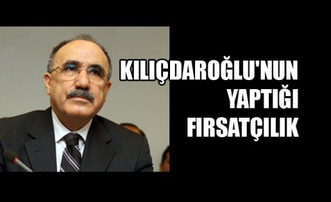 KILIÇDAROĞLU`NUN YAPTIĞI FIRSATÇILIK