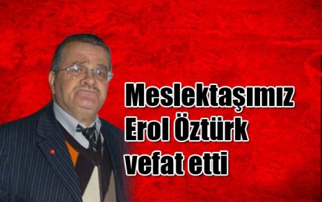Meslektaşımız Erol Öztürk vefat etti