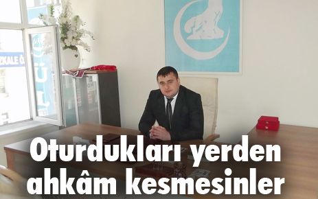 Oturdukları yerden ahkam kesmesinler