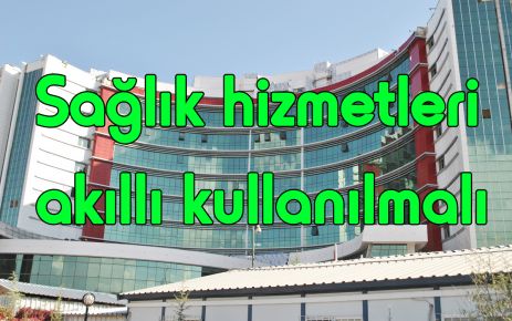 Sağlık hizmetleri akıllı kullanılmalı