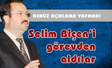 Selim Biçen?i görevden aldılar