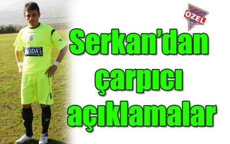 Serkan?dan çarpıcı açıklamalar