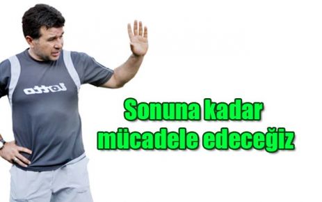 Sonuna kadar mücadele edeceğiz