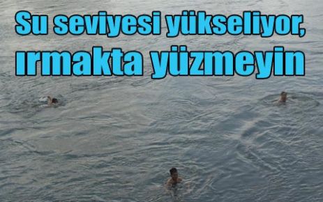Su seviyesi yükseliyor, ırmakta yüzmeyin 