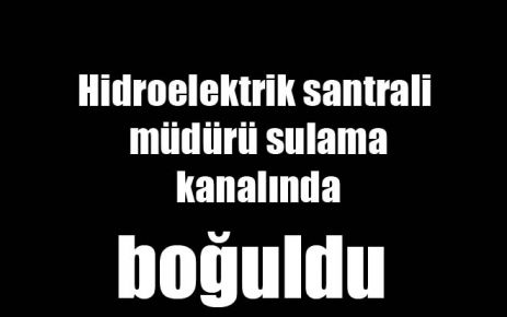 Sulama kanalına düşen müdürün cesedine ulaşıldı 