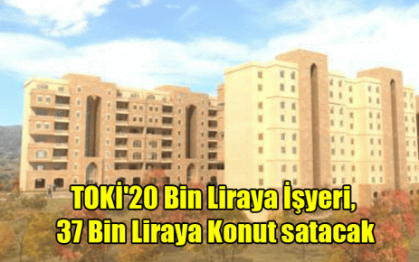 TOKİ`20 Bin Liraya İşyeri, 37 Bin Liraya Konut satacak