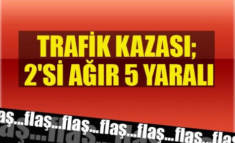 TRAFİK KAZASI; 2`Sİ AĞIR 5 YARALI