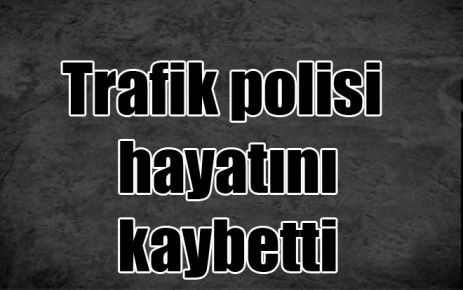 Trafik polisi hayatını kaybetti 