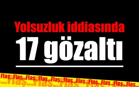 Yolsuzluk iddiasında 17 gözaltı